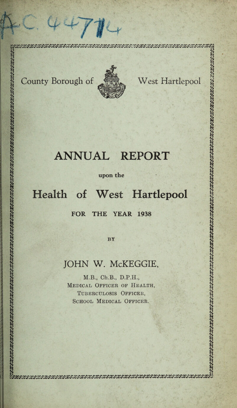 ANNUAL REPORT upon Health of West Hartlepool JOHN W. McKEGGIE M.B., Ch.B,, D.P.H., Medical Officer of Health Tuberculosis Officer, School Medical Officer.