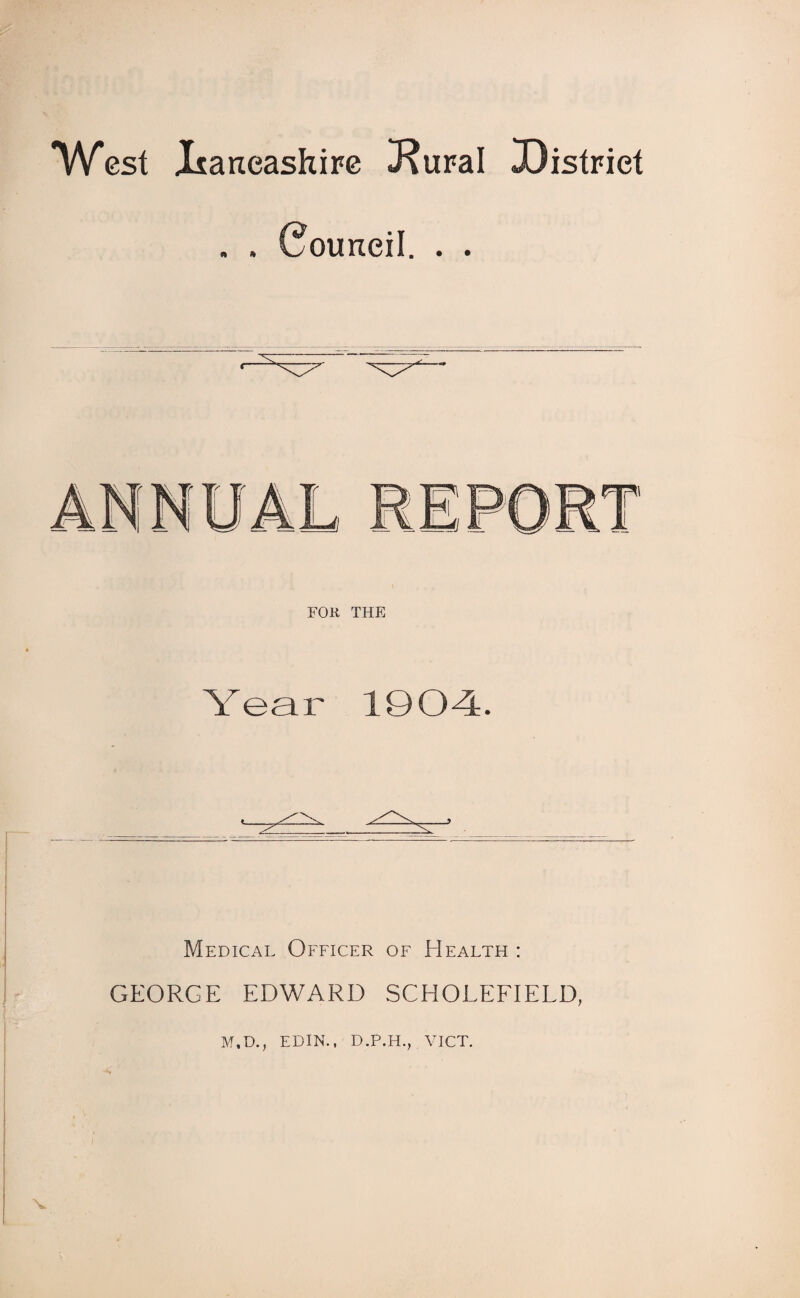 West .Lancashire J?ural ^District A Council. • • FOR THE Year 190-4. Medical Officer of Health : GEORGE EDWARD SCHOLEFIELD, M,D., EDIN., D.P.H., VICT.