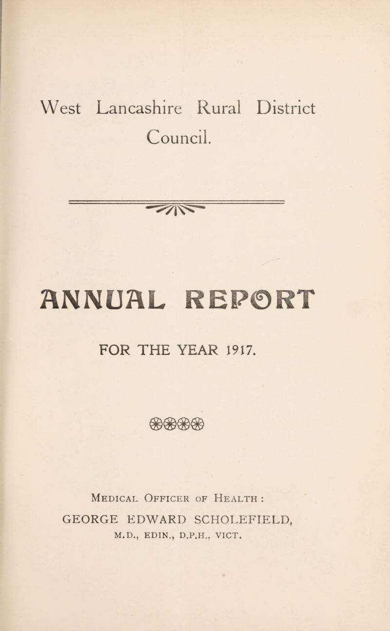 West Lancashire Rural District Council. ANNUAL REPORT FOR THE YEAR 1917. Medical Officer of Health : GEORGE EDWARD SCHOLEFIELD, M.D., EDIN., D.P.H., VICT.