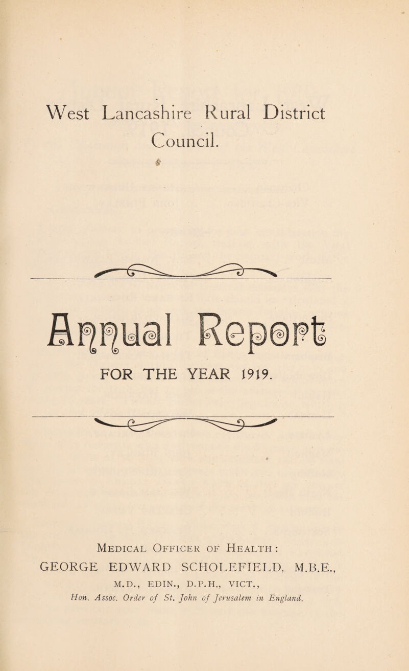 Council. # FOR THE YEAR 1919. Medical Officer of Health : GEORGE EDWARD SCHOLEFIELD, M.B.E., M.D., EDIN., D.P.H., VICT., Hon. Assoc. Order of St. John of Jerusalem in England.
