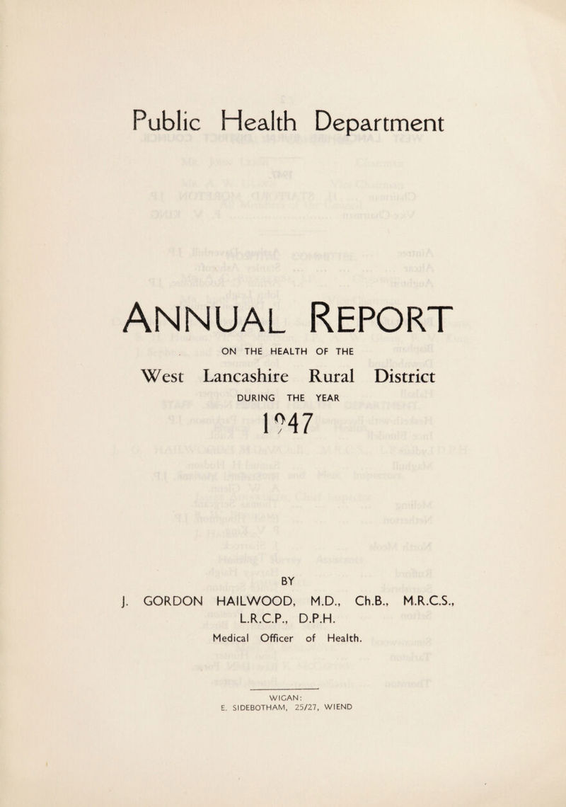 Annual Report ON THE HEALTH OF THE West Lancashire Rural District DURING THE YEAR \m BY J. GORDON HAILWOOD, M.D., Ch.B., M.R.CS., LR.CP., D.P.H. Medical Officer of Health. WIGAN; E. SIDEBOTHAM, 25/27, WIEND