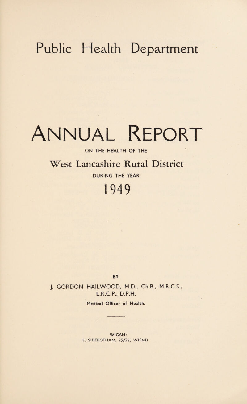 Annual Report ON THE HEALTH OF THE West Lancashire Rural District DURING THE YEAR 1949 BY J. GORDON HAILWOOD, M.D., Ch.B., M.R.C.S., L.R.C.P., D.P.H. Medical Officer of Health. WIGAN: E. SIDEBOTHAM. 25/27. WIEND