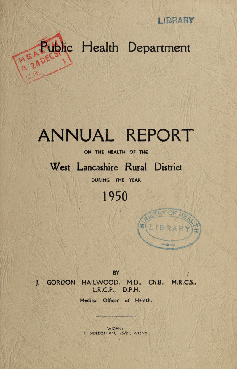 ANNUAL REPORT ON THI HfALTH OF TH6 West Lancashire Rural District DURING THE YEAR 1950 BY / j. GORDON HAILWOOD, M.D., Ch.B., M.R.CS. L.R.C.P., D.P.H. Medical Officer of Health. WIGAN; E. SIDEBOTHAM, 25/27, WIEND