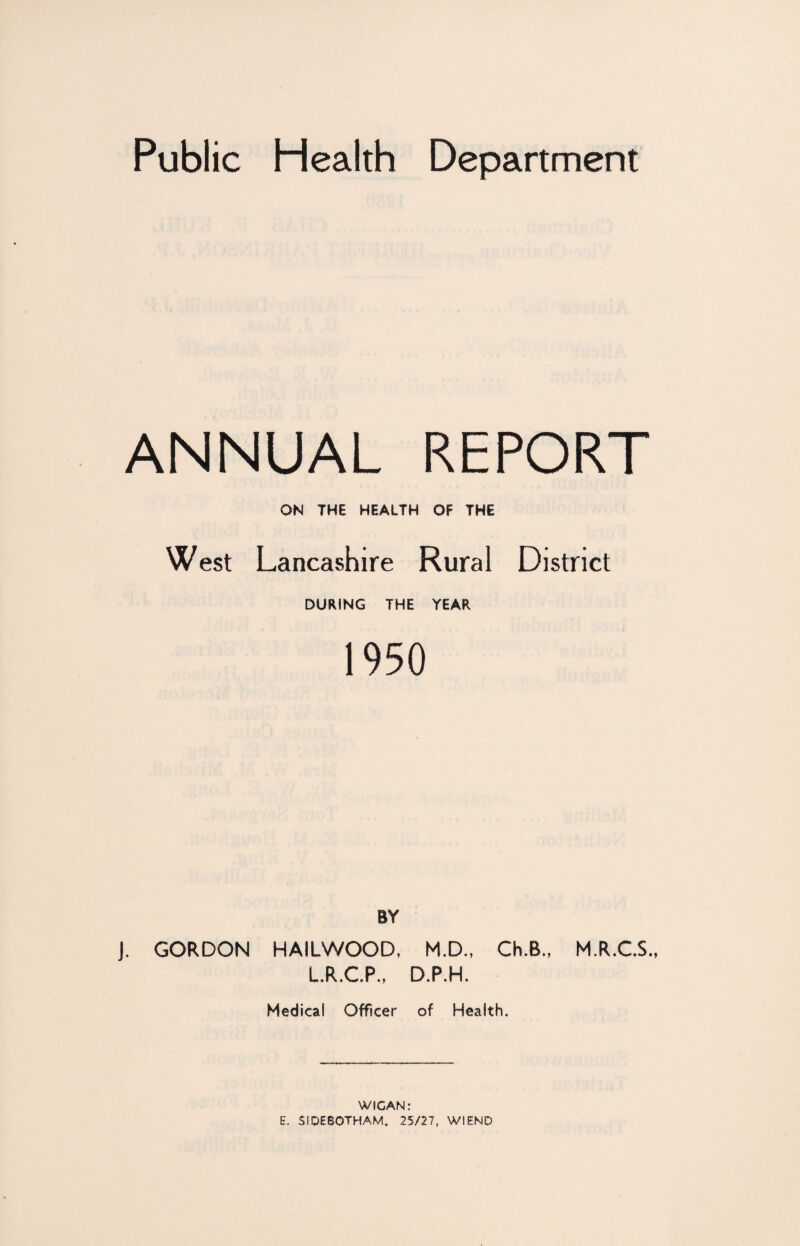 ANNUAL REPORT ON THE HEALTH OF THE West Lancashire Rural District DURING THE YEAR 1950 BY j. GORDON HAILWOOD, M.D., Ch.B., M.R.CS., L.R.CP., D.P.H. Medical Officer of Health. WIGAN: E. SIDEBOTHAM. 25/27, WIEND