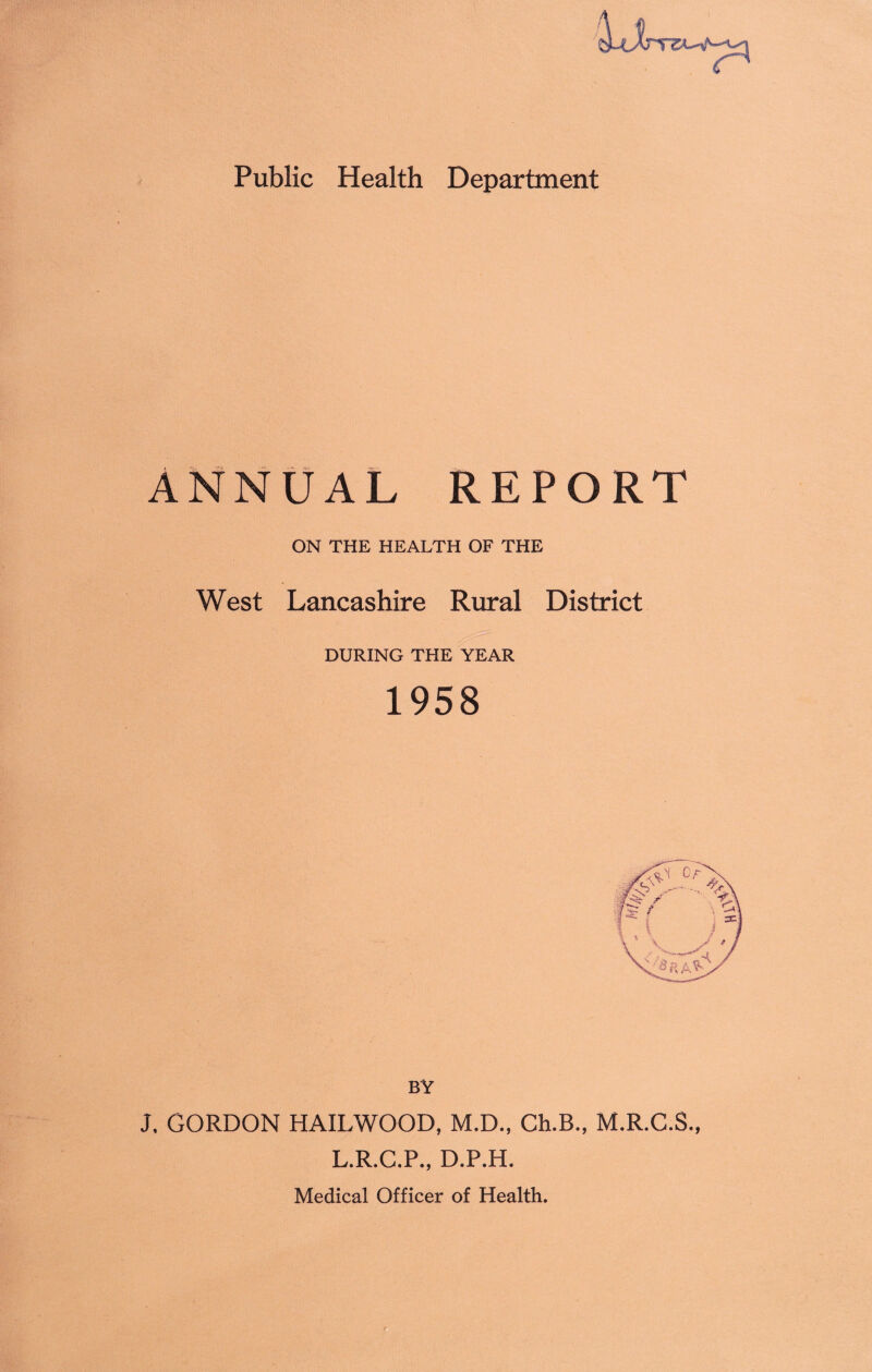 ANNUAL REPORT ON THE HEALTH OF THE West Lancashire Rural District DURING THE YEAR 1958 BY J, GORDON HAILWOOD, M.D., Ch.B., M.R.C.S., L.R.C.P., D.P.H.