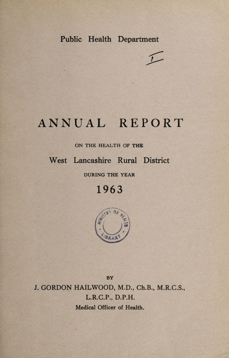 ANNUAL REPORT ON THE HEALTH OF THE West Lancashire Rural District DURING THE YEAR 1963 BY J. GORDON HAILWOOD, M.D., Ch.B., M.R.C.S., L.R.C.P., D.P.H.