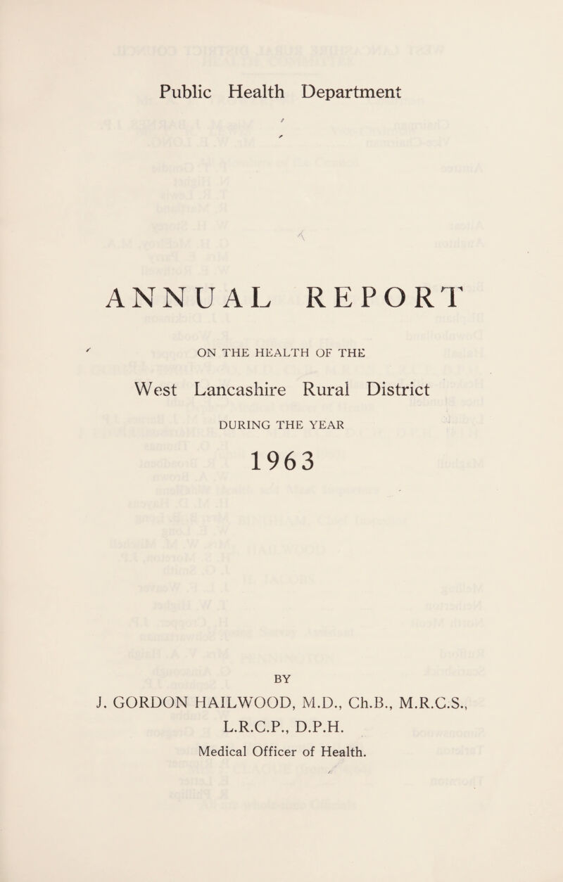 '\ ANNUAL REPORT ON THE HEALTH OF THE West Lancashire Rural District DURING THE YEAR 1963 BY J. GORDON HAILWOOD, M.D., Ch.B., M.R.G.S., L.R.G.P., D.P.H.