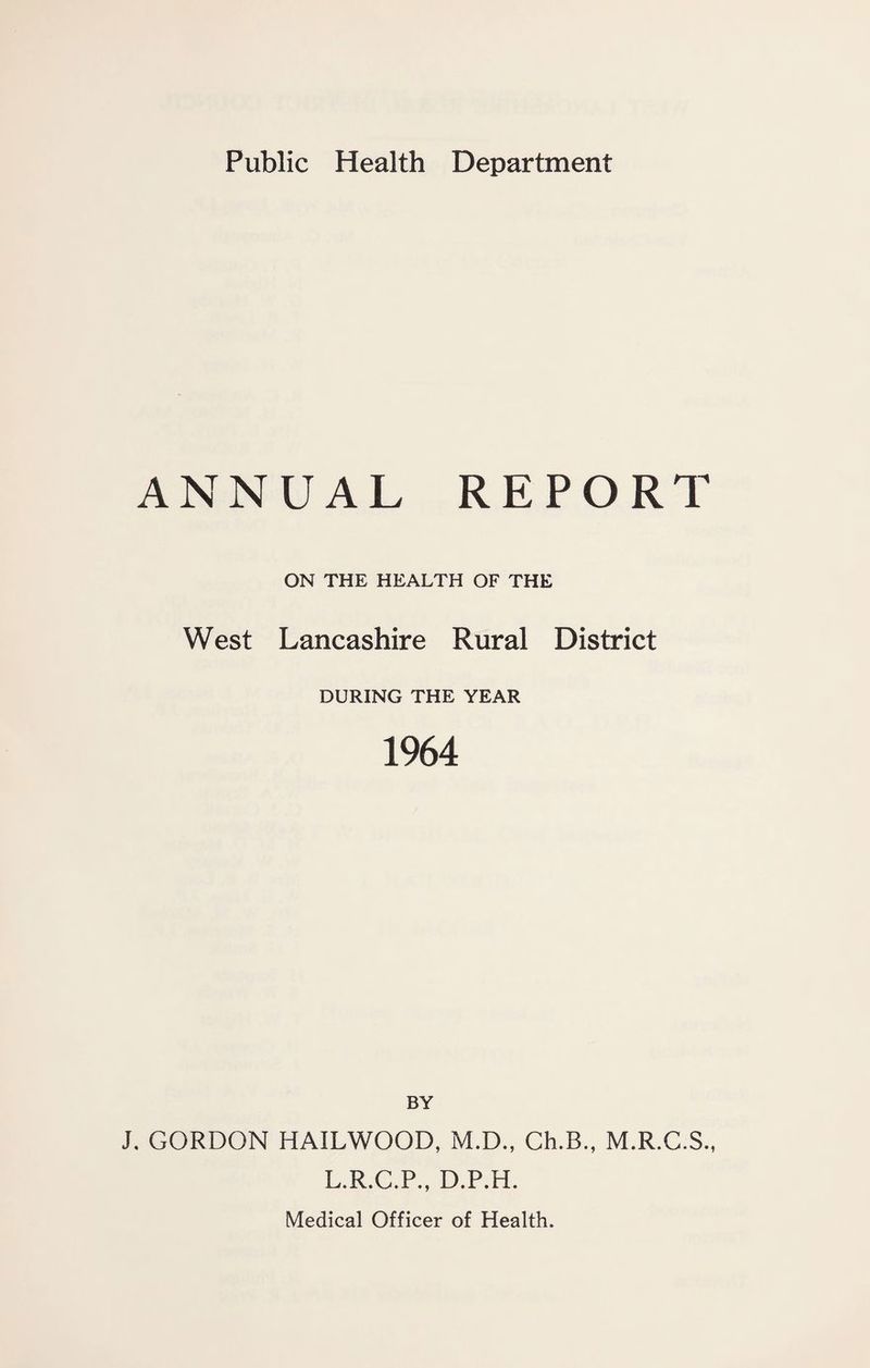 ANNUAL REPORT ON THE HEALTH OF THE West Lancashire Rural District DURING THE YEAR 1964 BY J, GORDON HAILWOOD, M.D., Ch.B., M.R.C.S., L.R.C.P., D.P.H.