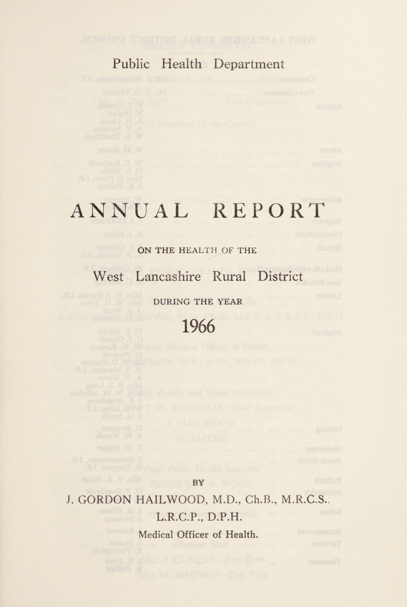 Public Health Department ANNUAL REPORT ON THE HEALTH OF THE West Lancashire Rural District DURING THE YEAR 1966 BY J. GORDON HAILWOOD, M.D., Ch.B., M.R.C.S.. L.R.C.P., D.P.H. Medical Officer of Health.