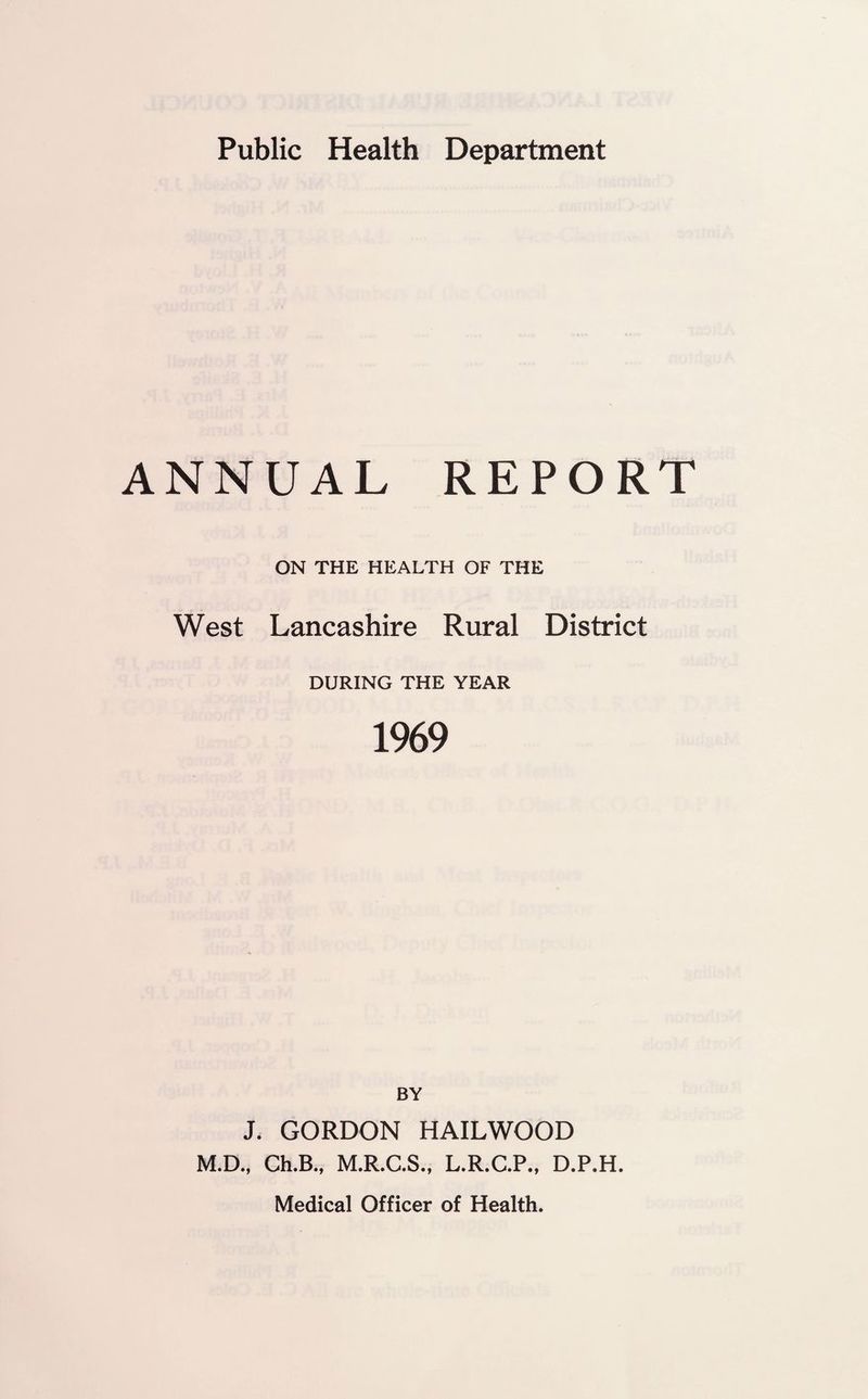 ANNUAL REPORT ON THE HEALTH OF THE West Lancashire Rural District DURING THE YEAR 1969 BY J. GORDON HAILWOOD M.D., Ch.B., M.R.C.S., L.R.C.P., D.P.H. Medical Officer of Health.