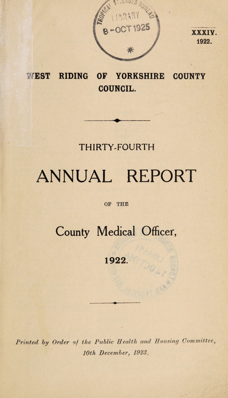 XXXIY 1922. s WEST RIDING OF YORKSHIRE COUNTY COUNCIL. THIRTY-FOURTH ANNUAL REPORT OF THE County Medical Officer, 1922. --*♦-- Printed by Order of the Public Health and Housing Committee, 20th December, 1928,