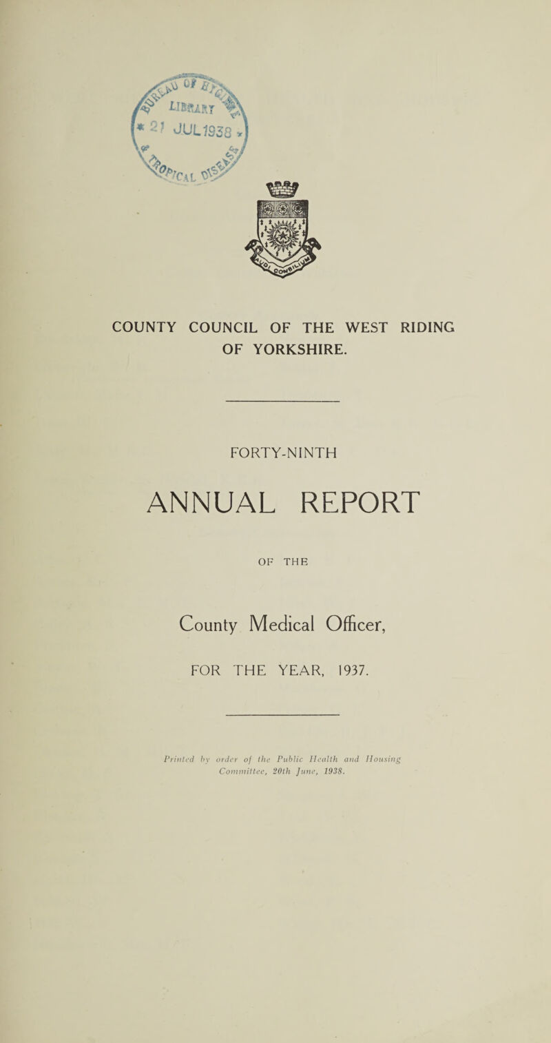 COUNTY COUNCIL OF THE WEST RIDING OF YORKSHIRE. FORTY-NINTH ANNUAL REPORT OF THE County Medical Officer, FOR THE YEAR, 1937. Printed by order of the Public Health and Housing Committee, 20th June, 1938.