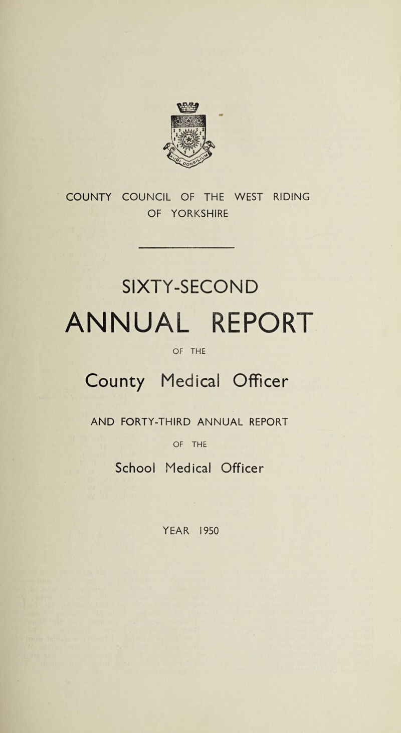 COUNTY COUNCIL OF THE WEST RIDING OF YORKSHIRE SIXTY-SECOND ANNUAL REPORT OF THE County Medical Officer AND FORTY-THIRD ANNUAL REPORT OF THE School Medical Officer YEAR 1950