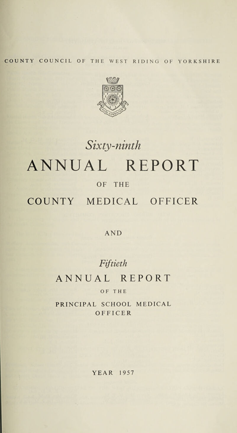 COUNTY COUNCIL OF THE WEST RIDING OF YORKSHIRE Sixty-ninth ANNUAL REPORT OF THE COUNTY MEDICAL OFFICER AND Fiftieth ANNUAL REPORT OF THE PRINCIPAL SCHOOL MEDICAL OFFICER YEAR 1957