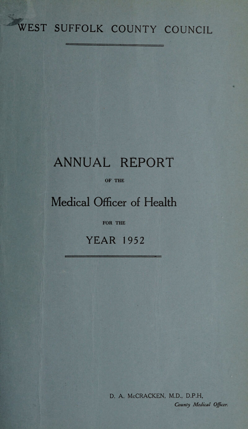 WEST SUFFOLK COUNTY COUNCIL ANNUAL REPORT OF THE Medical Officer of Health FOR THE YEAR 1952 D. A. McCRACKEN, M.D., D.P.H. County Medical Offic
