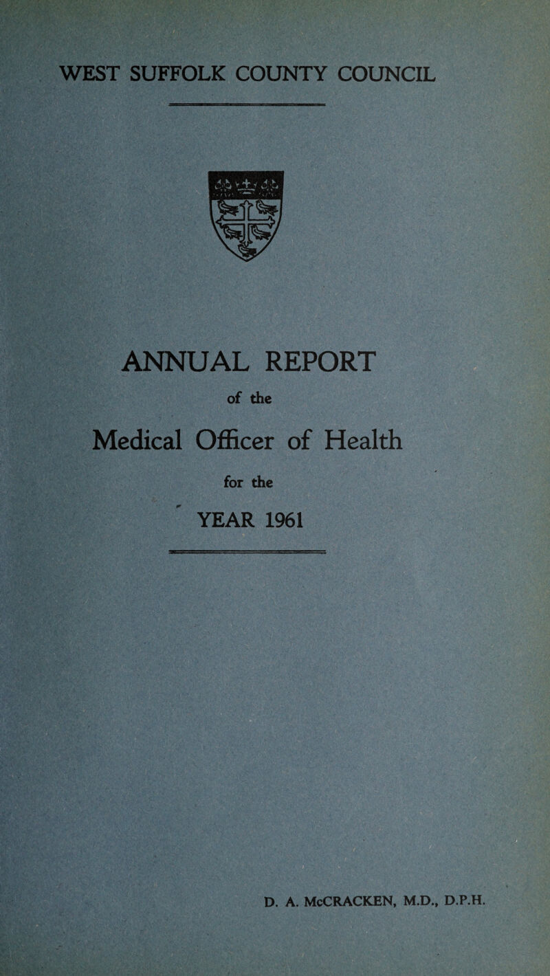 WEST SUFFOLK COUNTY COUNCIL ANNUAL REPORT of the Medical Officer of Health for the YEAR 1961 D. A. McCRACKEN, M.D.