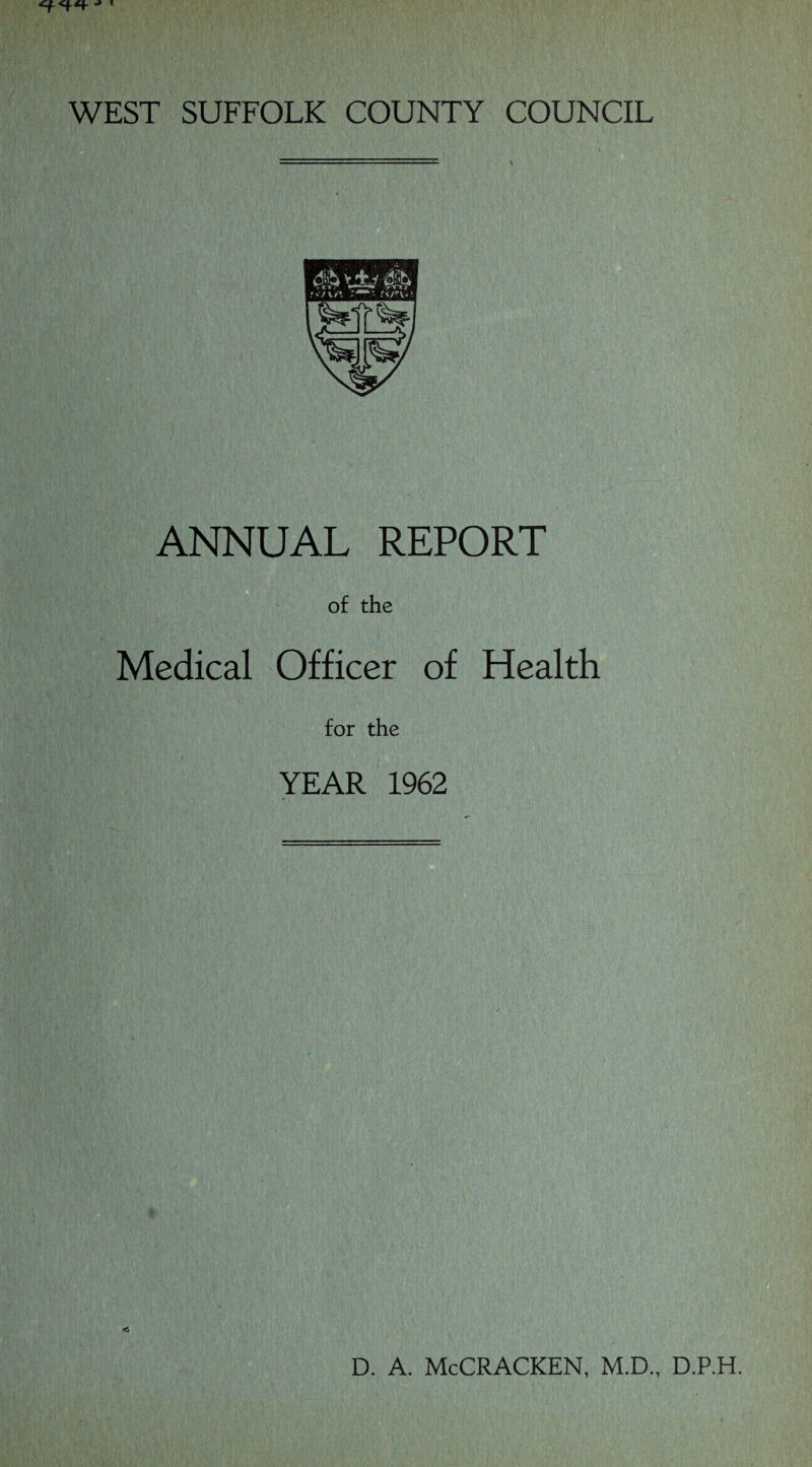 WEST SUFFOLK COUNTY COUNCIL ANNUAL REPORT of the Medical Officer of Health for the YEAR 1962 D. A. McCRACKEN, M.D., D.P.H.