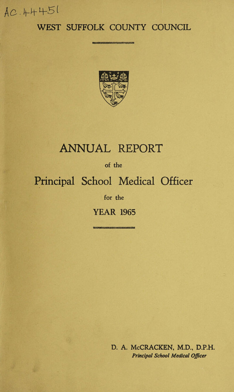 WEST SUFFOLK COUNTY COUNCIL ANNUAL REPORT of the Principal School Medical Officer for the YEAR 1965 D. A. McCRACKEN, M.D., D.P.H. Principal School Medical Officer