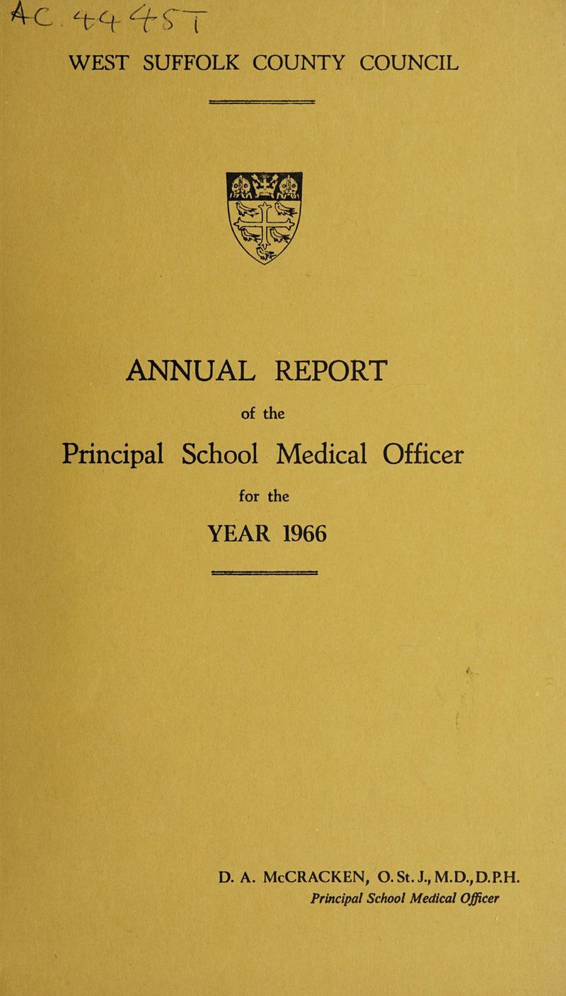 c t $ i WEST SUFFOLK COUNTY COUNCIL ANNUAL REPORT of the Principal School Medical Officer for the YEAR 1966 D. A. McCRACKEN, O.St. J.,M.D.,D.P.H. Principal School Medical Officer