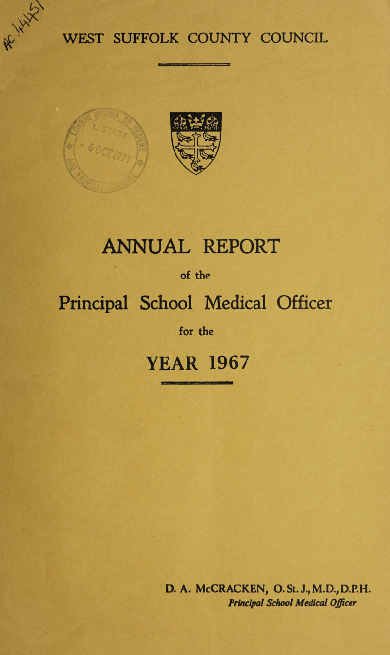 WEST SUFFOLK COUNTY COUNCIL ANNUAL REPORT of the Principal School Medical Officer for the YEAR 1967 D. A. McCRACKEN, O.St. J.,M.D.,D.P.H. Principal School Medical Officer