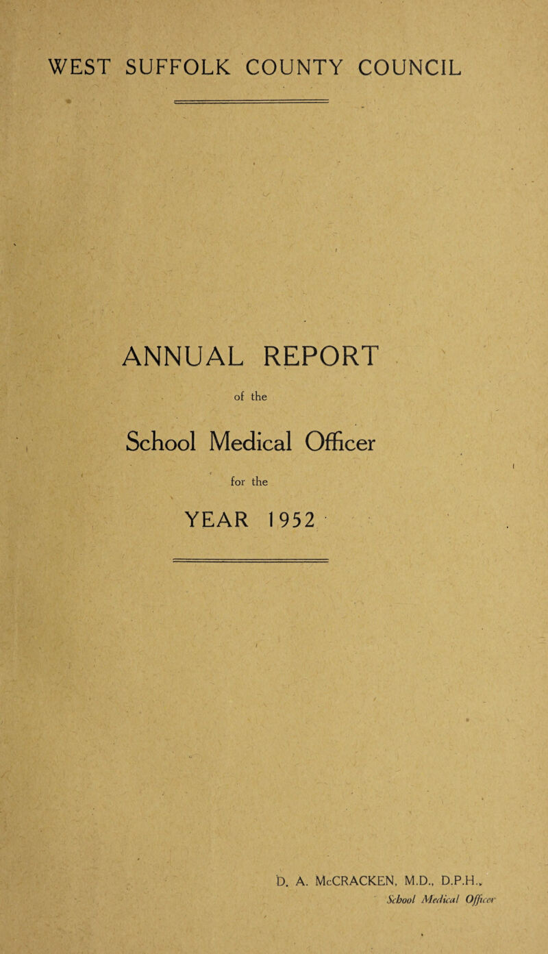 WEST SUFFOLK COUNTY COUNCIL (, ‘ ANNUAL REPORT of the School Medical Officer for the YEAR 1952 D. A. McCRACKEN, M.D., D.P.H., School Medical Office*