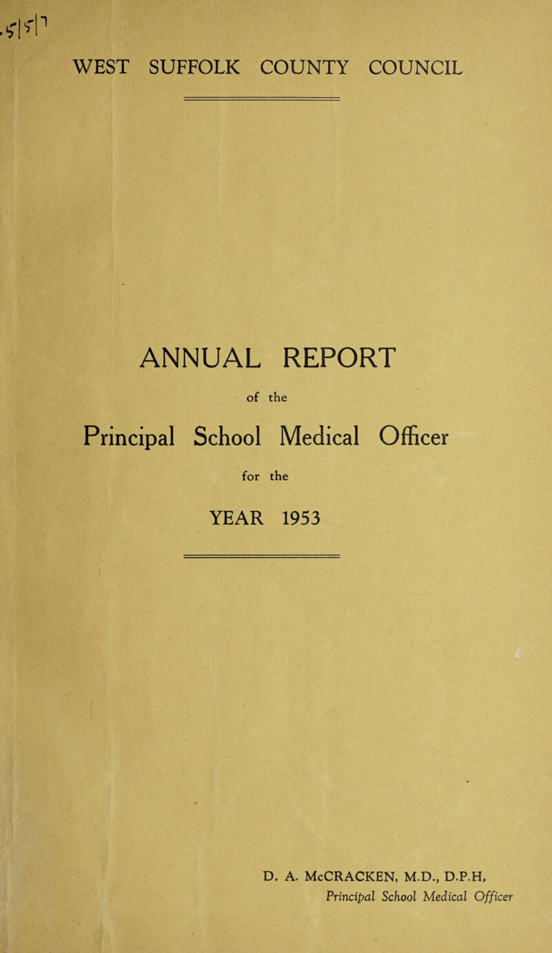 WEST SUFFOLK COUNTY COUNCIL ANNUAL REPORT of the Principal School Medical Officer for the YEAR 1953 D. A. McCRACKEN, M.D., D.P.H, Principal School Medical Officer