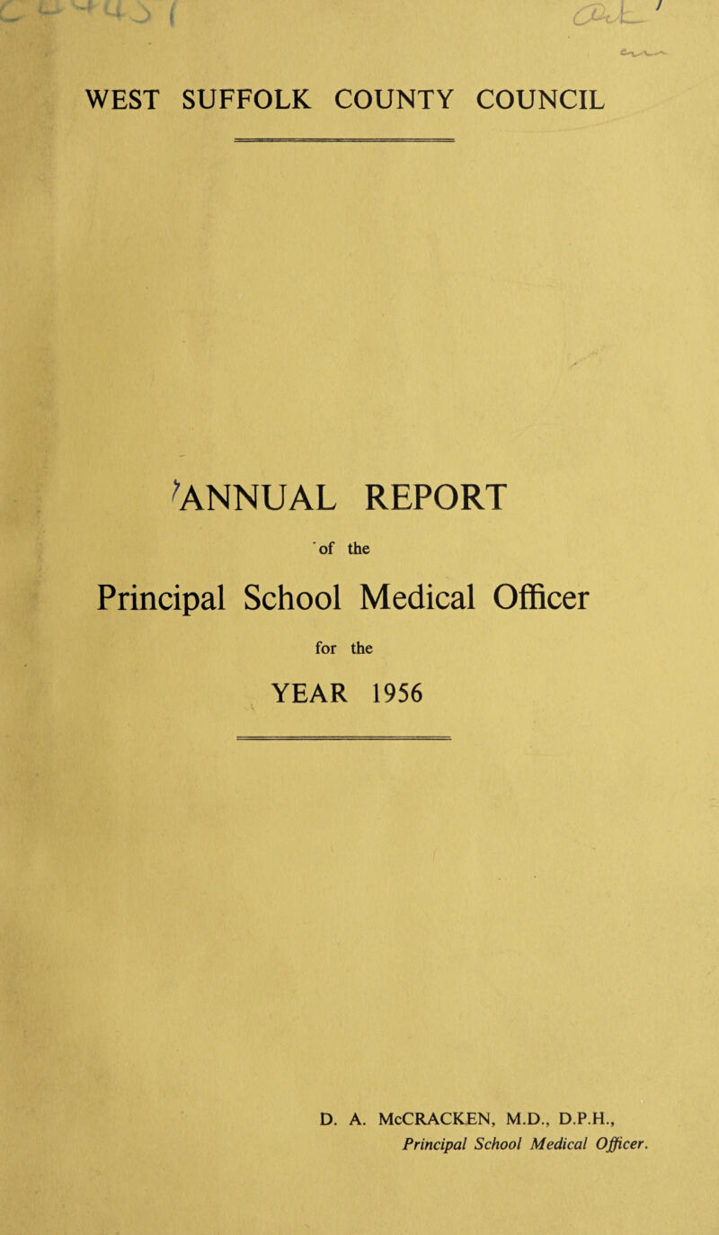 WEST SUFFOLK COUNTY COUNCIL ^ANNUAL REPORT of the Principal School Medical Officer for the YEAR 1956 D. A. McCRACKEN, M.D., D.P.H., Principal School Medical Officer.