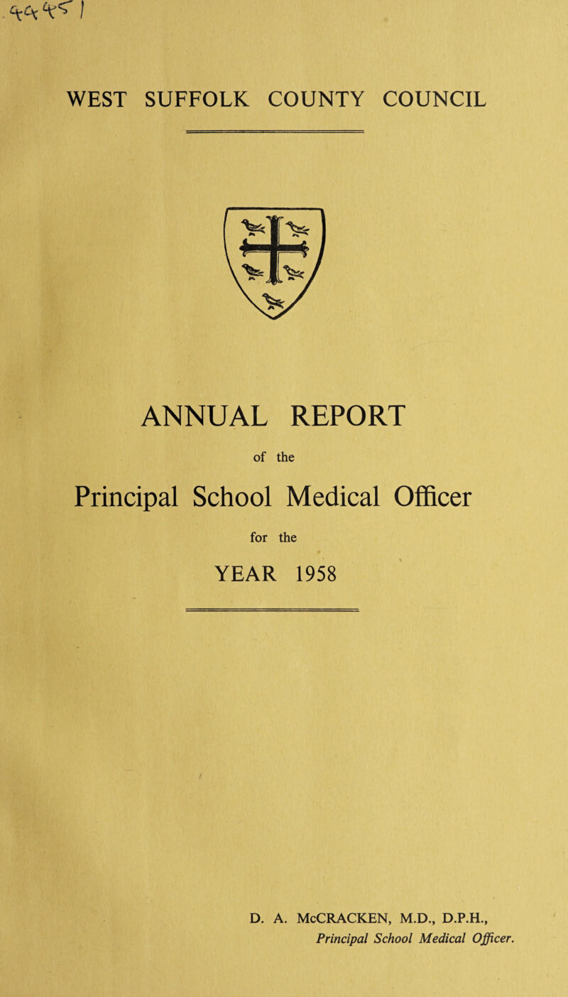 AA'V5’ I WEST SUFFOLK COUNTY COUNCIL ANNUAL REPORT of the Principal School Medical Officer for the YEAR 1958 D. A. McCRACKEN, M.D., D.P.H., Principal School Medical Officer.