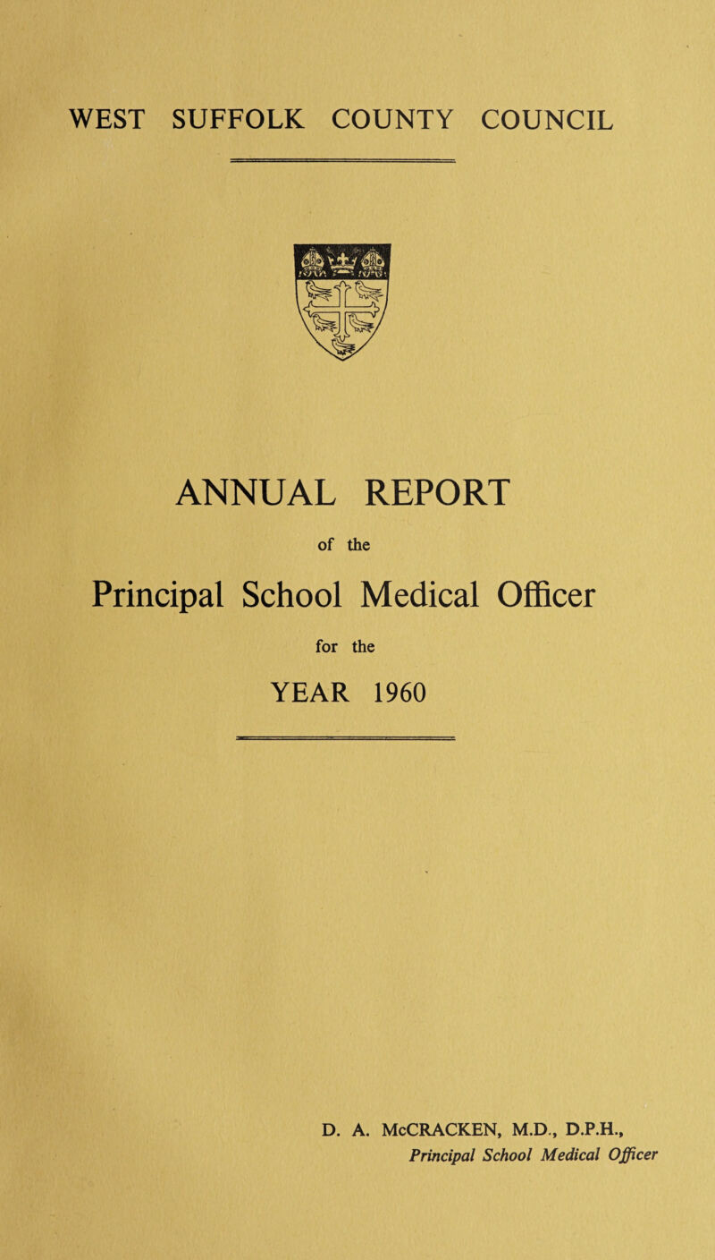 WEST SUFFOLK COUNTY COUNCIL ANNUAL REPORT of the Principal School Medical Officer for the YEAR 1960 D. A. McCRACKEN, M.D., D.P.H., Principal School Medical Officer