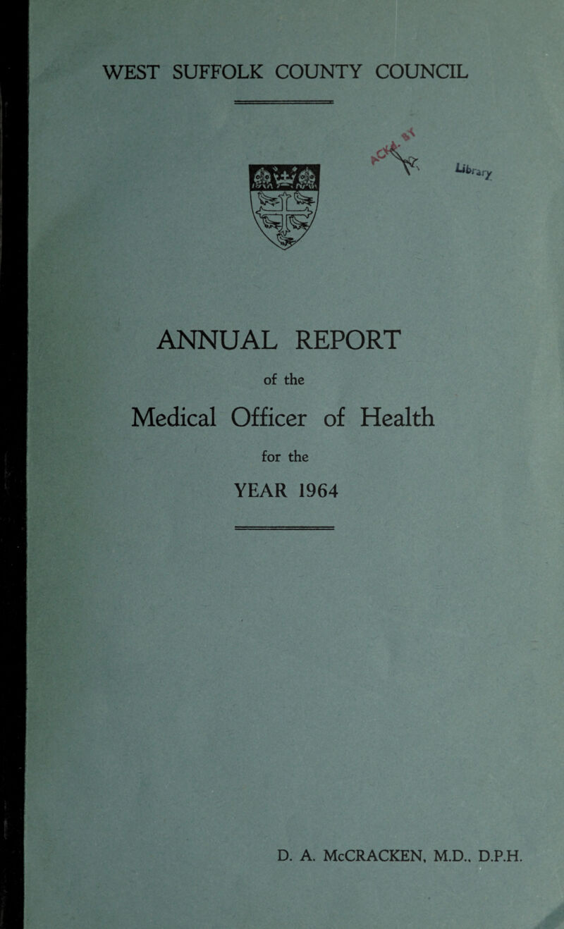 WEST SUFFOLK COUNTY COUNCIL ANNUAL REPORT of the Medical Officer of Health for the YEAR 1964 D. A. McCRACKEN, M.D.. D.P.H.