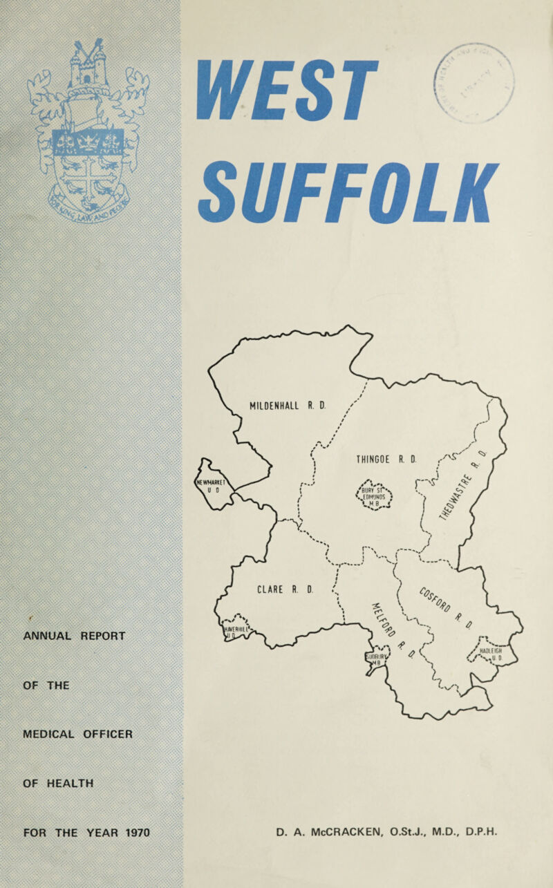 x OF THE mmlm i • . *t* ■ i * * ' *y* •• f* • ^ 's» » *• #**—•• i MEDICAL OFFICER OF HEALTH ililll FOR THE YEAR 1970 . . . .:'^-:-;->:-:-.v WEST SUFFOLK D. A. McCRACKEN, O.St.J., M.D., D.P.H.
