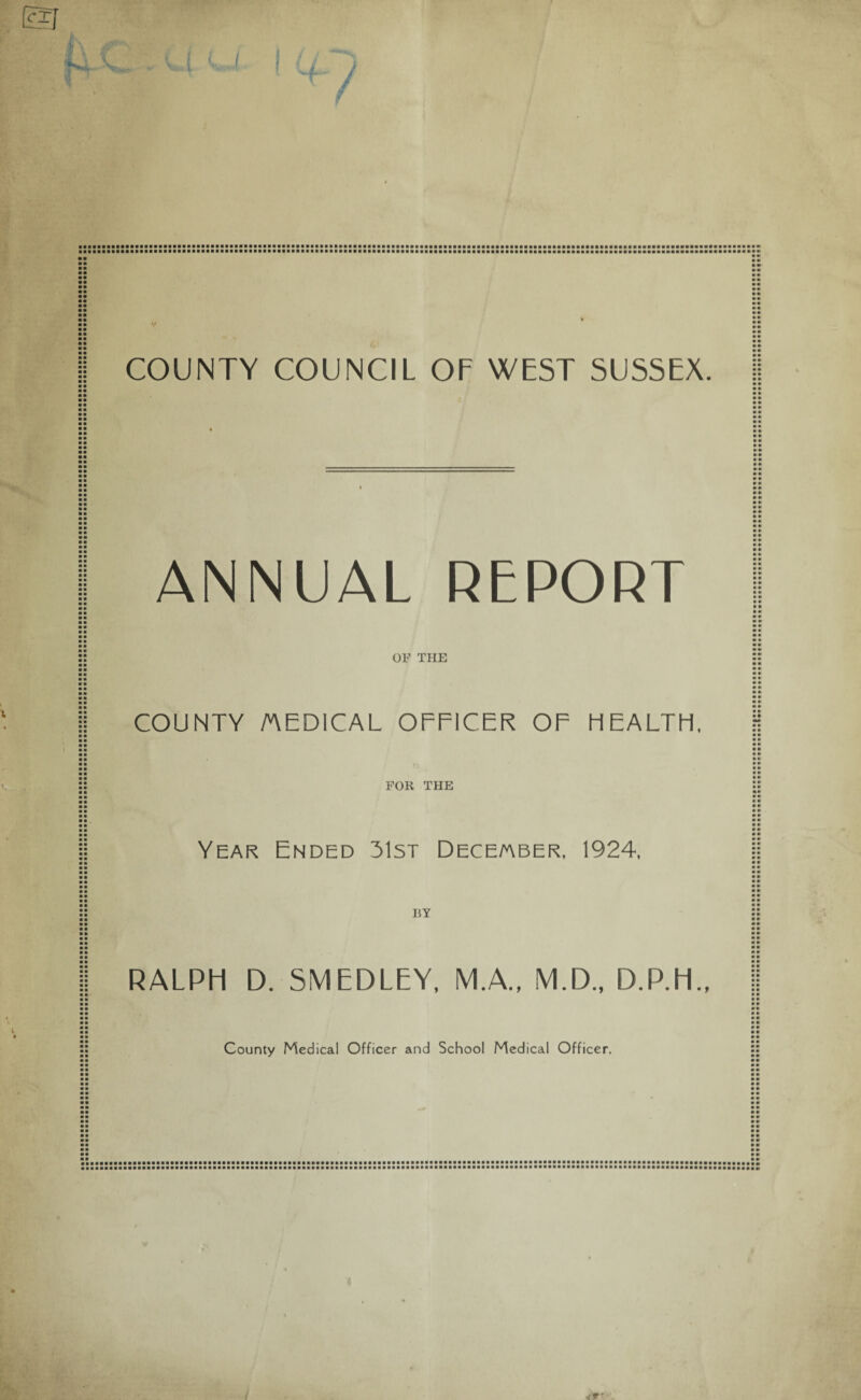 • • • • COUNTY COUNCIL OF WEST SUSSEX. ANNUAL REPORT »• • • •' • m »' OF TIIE • • COUNTY MEDICAL OFFICER OF HEALTH. FOK THE Year Ended 31st December. 1924, BY RALPH D. SMEDLEY, M.A., M.D., D.P.H., County Medical Officer and School Medical Officer.