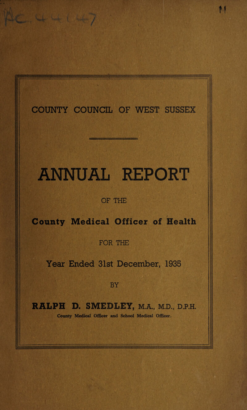 COUNTY COUNCIL OF WEST SUSSEX ANNUAL REPORT OF THE County Officer of Health FOR THE Year Ended 31st December, 1935 BY RALPH D. SMEDLEY, M.A., M.D., D.P.H. County Medical Officer and School Medical Officer.