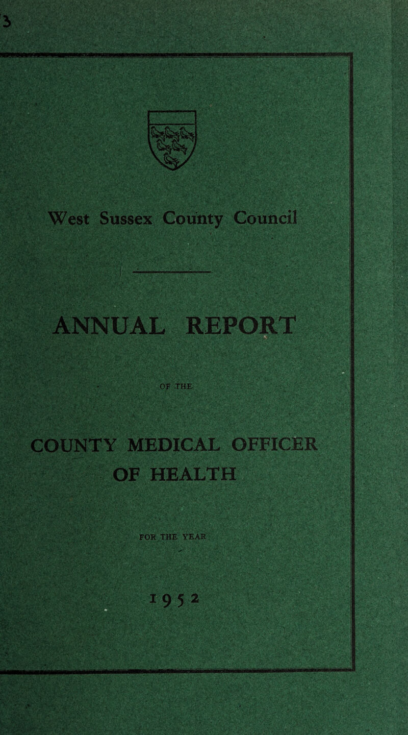 .'■ • ■■ ■ ■ West Sussex Couiity Council ^'5^v ( -7 ' - .««r- ANNUAL REPORT OF .THE. ■ ■■' ;► .'• • ' - y ■ 1 ' '■ ■ ■ ■'•' > '•'■• . • ■ vv''' ' 'mj.-* '.' - t' > , ■ ■ ;, ■ . ; 7s77;/;.; ,'1;^ COUNTY MEDICAL OFFiCifeR ' ■ ai.i',--'. t'.' f,' •*.' ' ; ■'■ ',7 OF HEALTH FOR THE' YEAR:;: 19 572';''' 7 ;.-^ 777.ga; >'■■- ■-- -■' (t ■> f-’-. v' *• •• . v^- ^ ■. .'';J^ r--J/ ■'' ’••■.’<.v -:.' j’-r