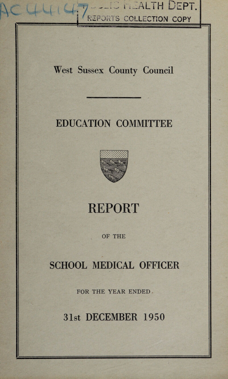 K i fc. / M.VTi' -jc health Dept. * / 1 ' REPORTS CGLLECTiON COPY West Sussex County Council EDUCATION COMMITTEE REPORT OF THE SCHOOL MEDICAL OFFICER FOR THE YEAR ENDED