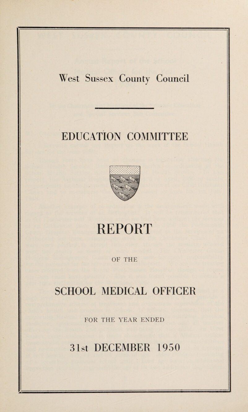 West Sussex County Council EDUCATION COMMITTEE REPORT OF THE SCHOOL MEDICAL OFFICER FOR THE YEAR ENDED 31st DECEMBER 1950