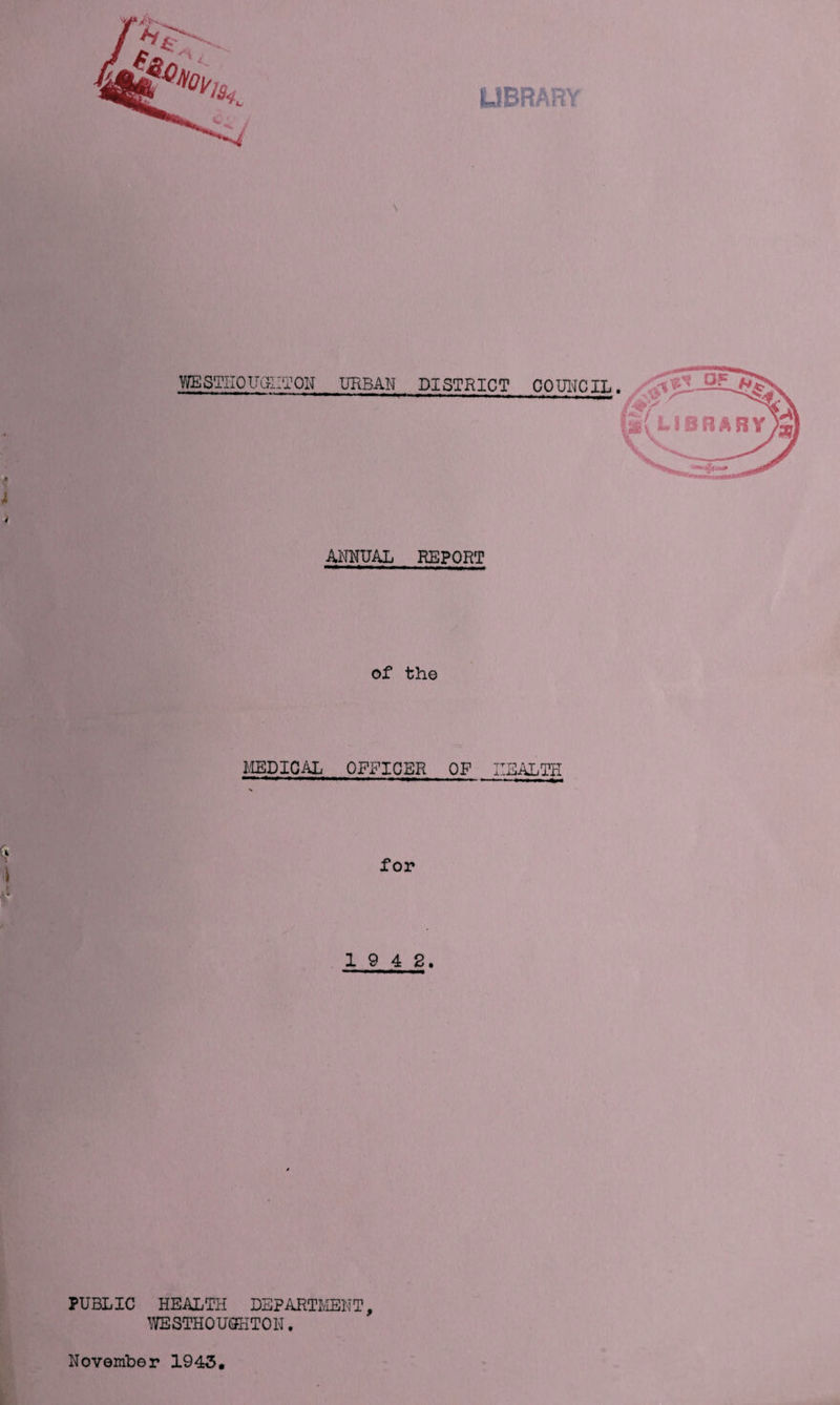 LIBRARY WESTIIOtTCrIITON URBAN DISTRICT ANNUAL REPORT of the MEDICAL OFFICER OF Hi for 1 9 4 2. PUBLIC HEALTH DEPARTMENT, WESTHOUQKTON. COUNCIL jALTH November 1943