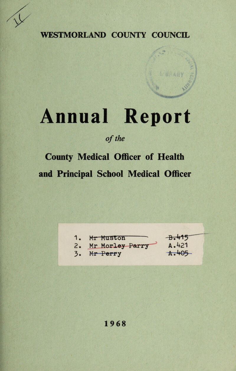 Annual Report of the County Medical Officer of Health and Principal School Medical Officer 1 • Mr-ttuston ' 2. Mr Morley Parry A.421 3. Mr Perry A.493 1968