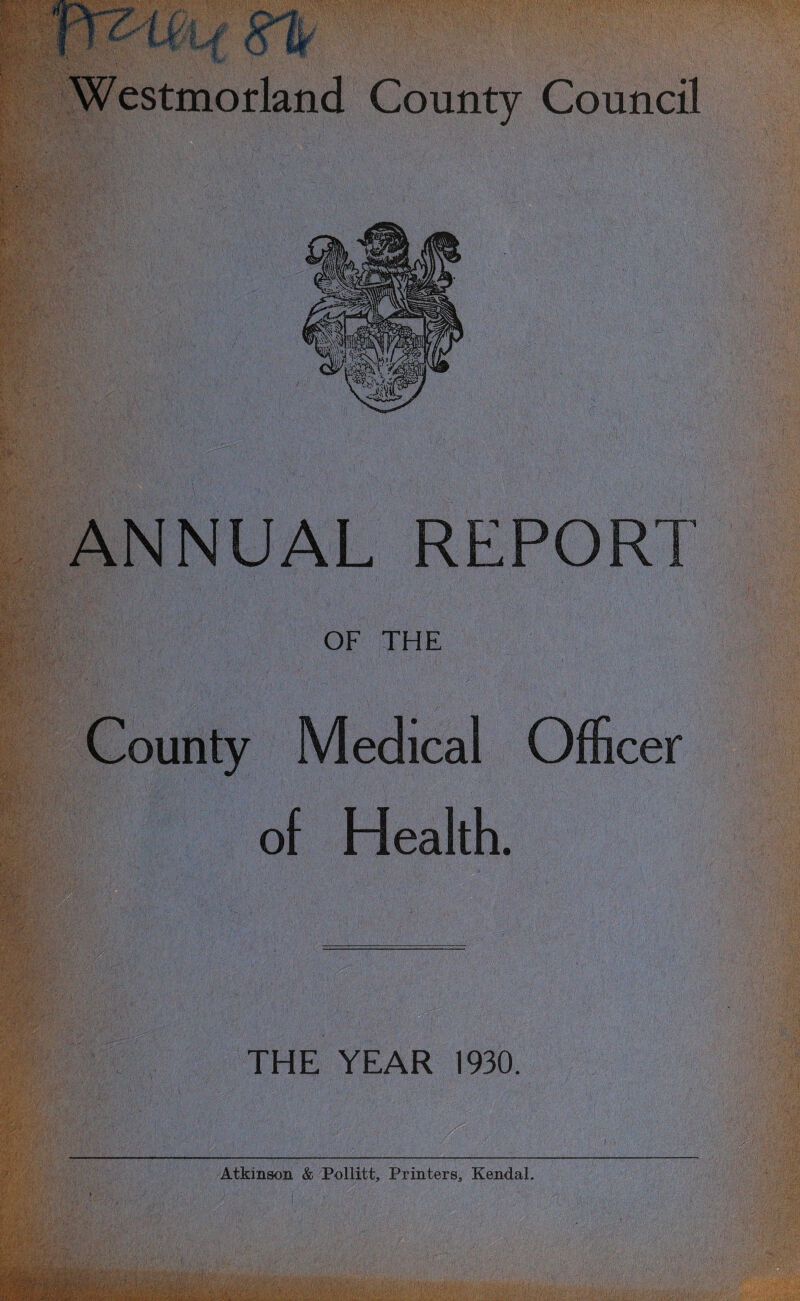 ANNUAL REPORT OF THE County Medical Officer of Health. THE YEAR 1930. > Atkinson & Pollitt, Printers. Kendal.