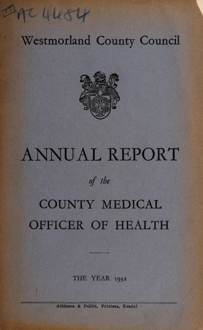 ANNUAL REPORT of the i COUNTY MEDICAL OFFICER OF HEALTH m A-'-:1' v THE YEAR 1932 Atkinson & Pollitt, Printers, Kendal 1