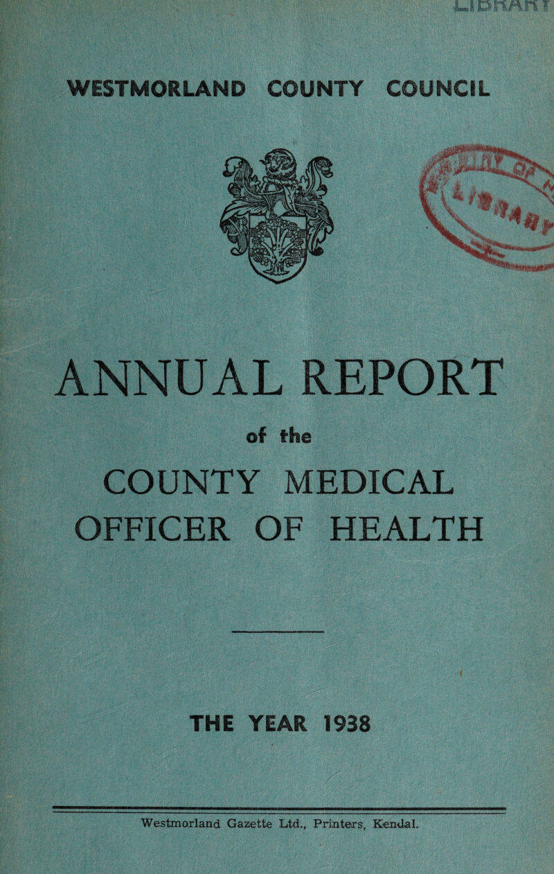 ANNUAL REPORT of the COUNTY MEDICAL OFFICER OF HEALTH THE YEAR 1938 Westmorland Gazette Ltd., Printers, Kendal.