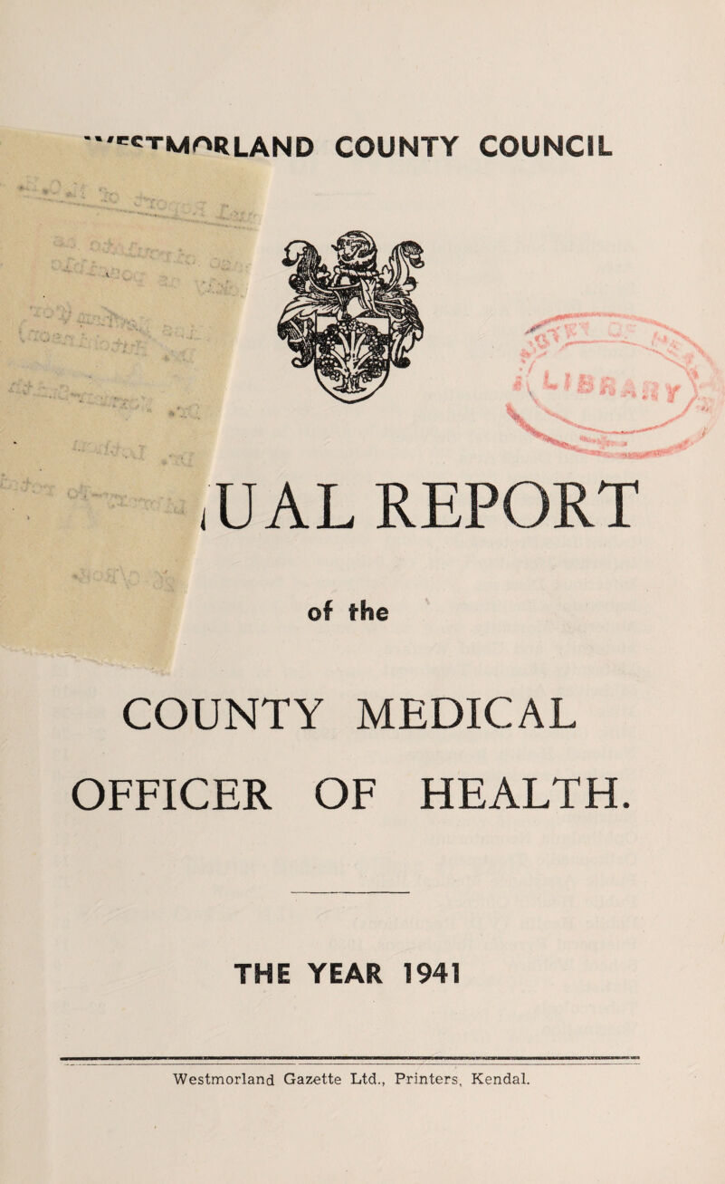 •''ctmarlAND county council of the COUNTY MEDICAL OFFICER OF HEALTH. THE YEAR 1941 Westmorland Gazette Ltd., Printers, Kendal.