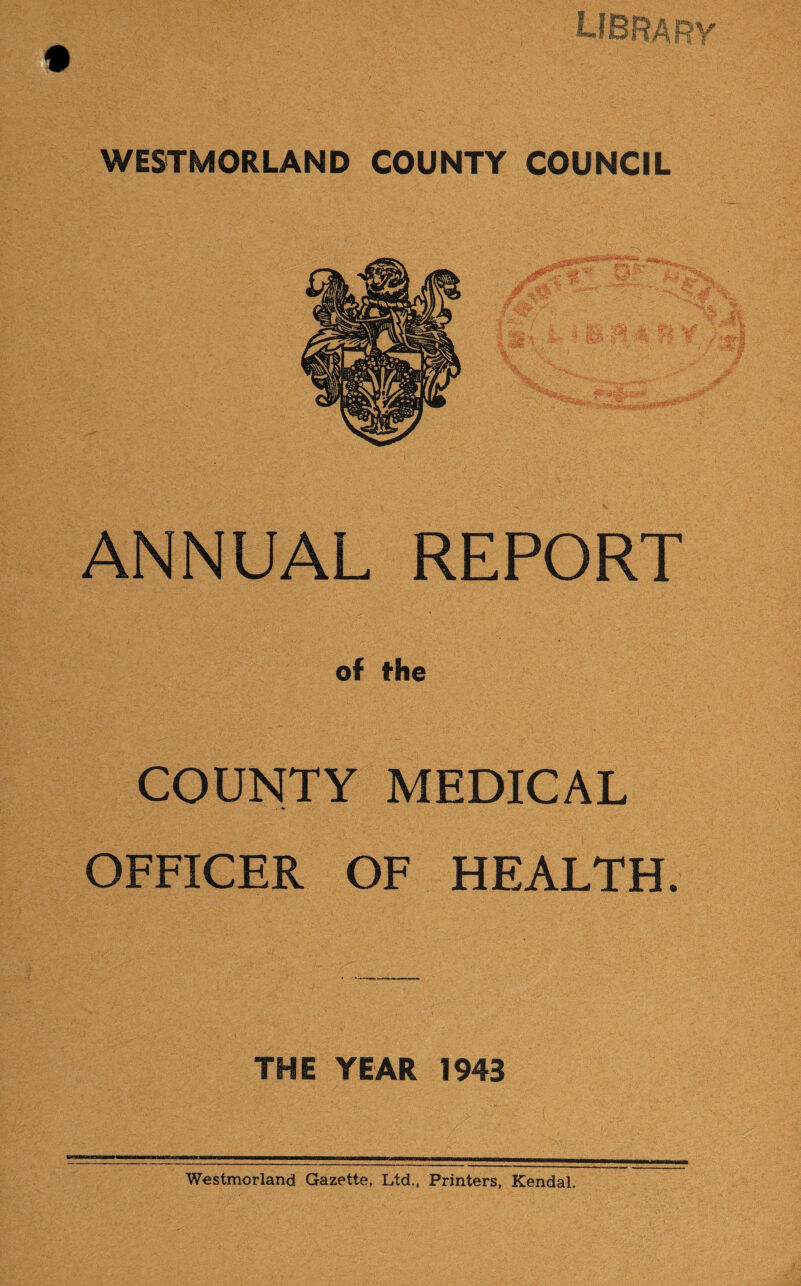 COUNTY COUNCIL ANNUAL REPORT of the COUNTY MEDICAL OFFICER OF HEALTH. THE YEAR 1943 Westmorland Gazette, Ltd., Printers, Kendal.