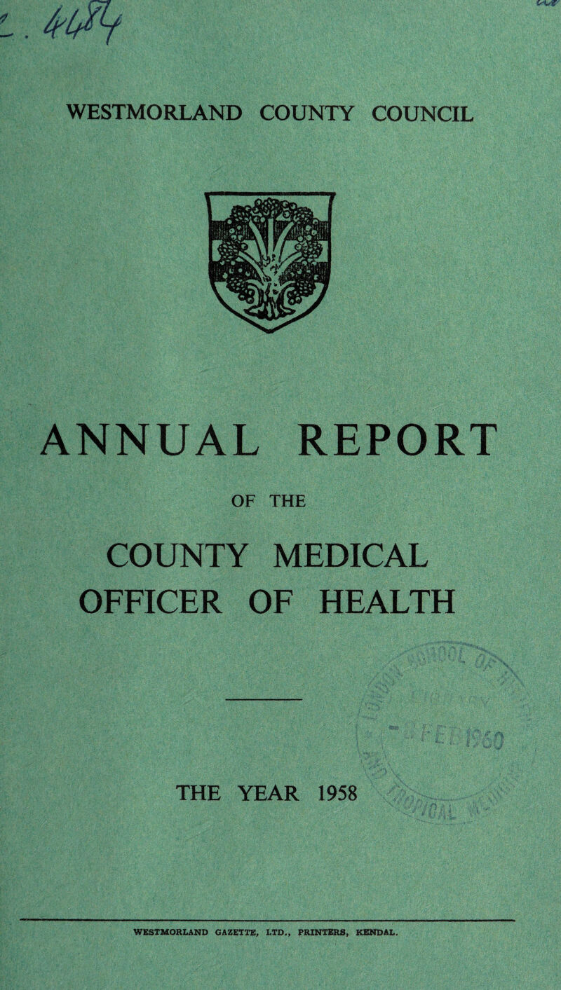 ANNUAL REPORT OF THE COUNTY MEDICAL OFFICER OF HEALTH THE YEAR 1958 WESTMORLAND GAZETTE, LTD., PRINTERS, KENDAL.