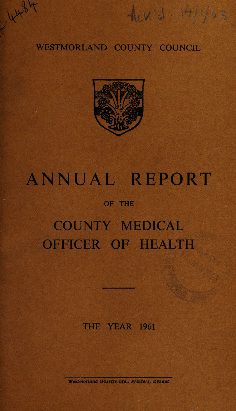 -iitS..' OF THE i^SKJ COUNTY MEDICAL OFFICER OF HEALTH akm ^^WW' m^m THE YEAR 1961 Westmorland Gazette Ltd., Printere, KendtU