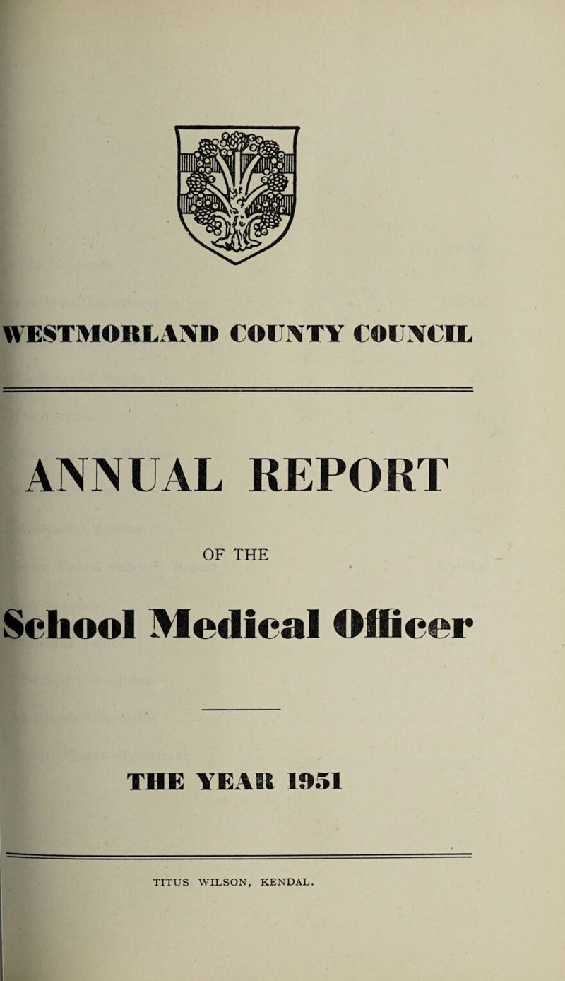 WESTMORLAND COUNTY COUNCIL ANNUAL REPORT OF THE iSilii » School Medical Officer THE YEAR 1951