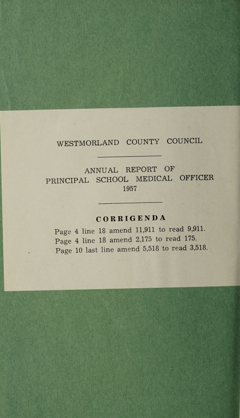 ANNUAL REPORT OF PRINCIPAL SCHOOL MEDICAL OFFICER 1957 ---- CORRIGENDA Page 4 line 18 amend 11,911 to read 9,911. Page 4 line 18 amend 2,175 to read 175. Page 10 last line amend 5,518 to read 3,518.