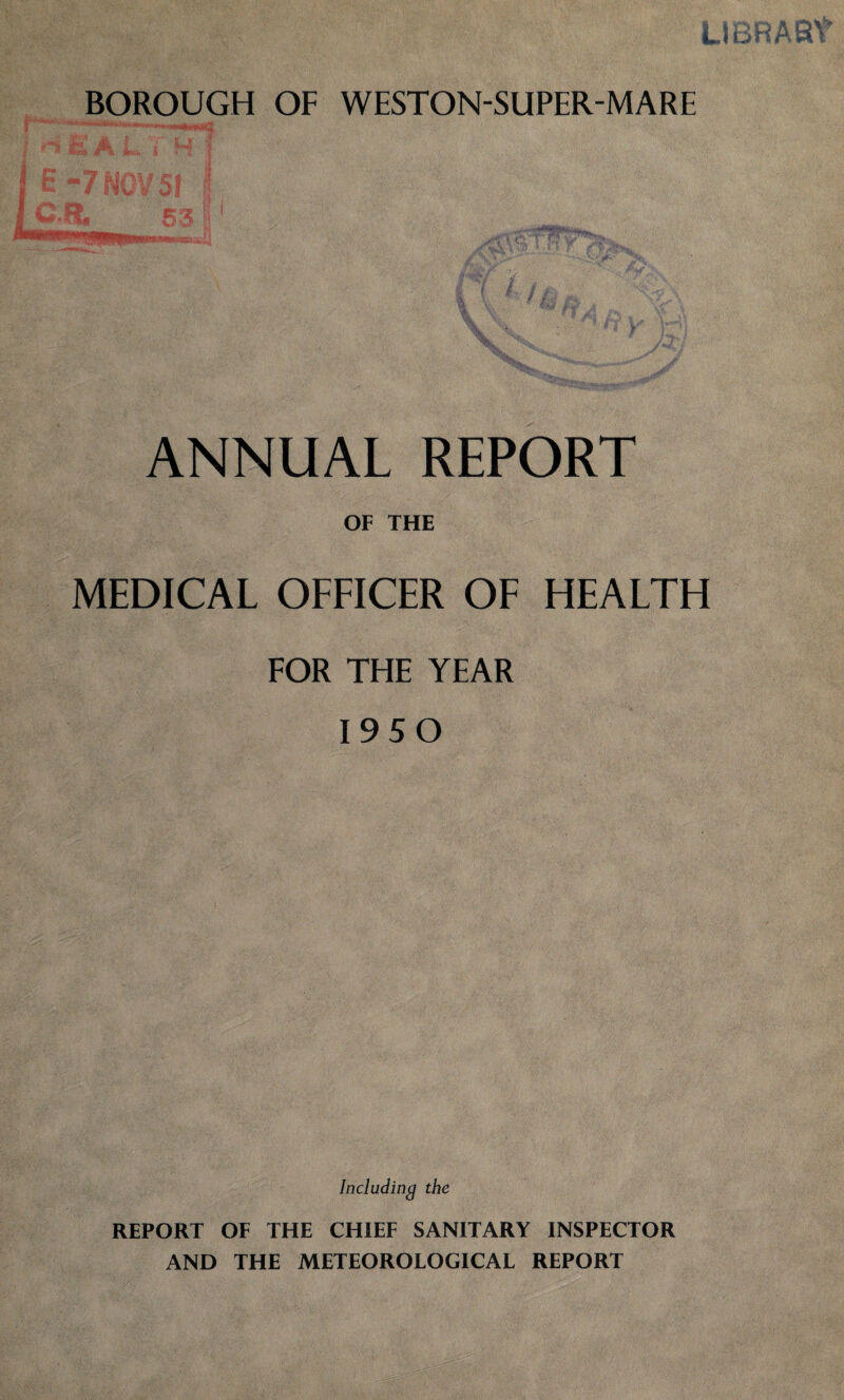(L BOROUGH OF WESTON-SUPER-MARE ANNUAL REPORT OF THE MEDICAL OFFICER OF HEALTH FOR THE YEAR 1950 Including the REPORT OF THE CHIEF SANITARY INSPECTOR AND THE METEOROLOGICAL REPORT