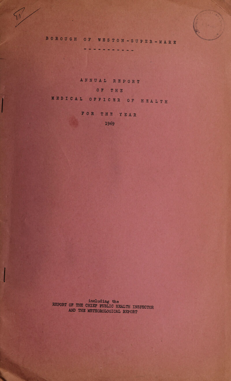 borough OF nSTON-SUFEE-MARE annual report OF THE medical OFFICER of HEALTH FOR THE YEAR 1969 I including the REPORT OF THE CHIEF PUBLIC HEALTH INSPECTOR AND THE METEOROLOGICAL REPORT