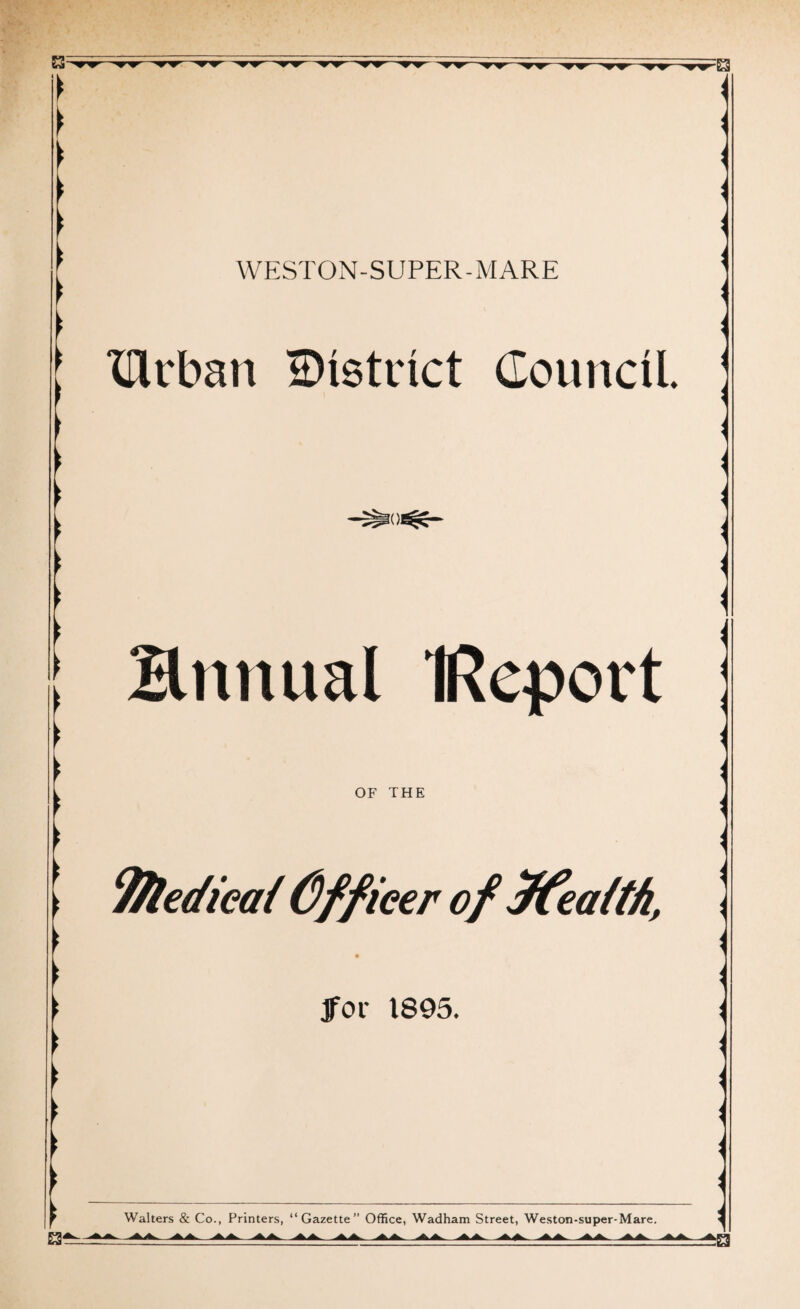 : {Urban District Council. Bnttual IReport OF THE Jfor 1895. Walters & Co., Printers, “Gazette” Office, Wadham Street, Weston-super-Mare. AA AA A A A A A A. A A A A A A A A 'ww—,w